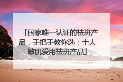 国家唯一认证的祛斑产品，手把手教你选：十大敏肌爱用祛斑产品