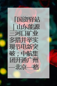 国资驿站｜山东能源三河口矿业多措并举实现节电新突破；中航集团开通广州—北京—格拉斯哥全货机航线