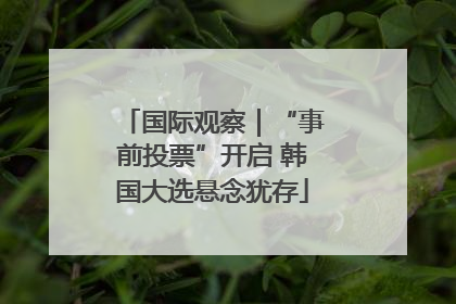 国际观察｜“事前投票”开启 韩国大选悬念犹存