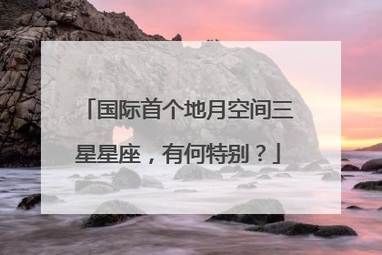 国际首个地月空间三星星座，有何特别？