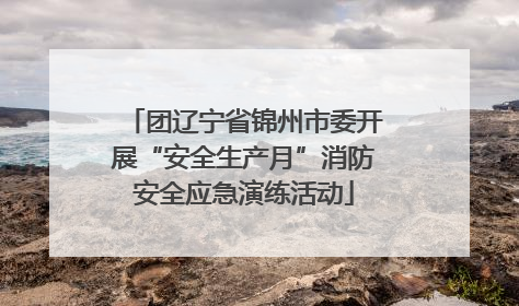 团辽宁省锦州市委开展“安全生产月”消防安全应急演练活动