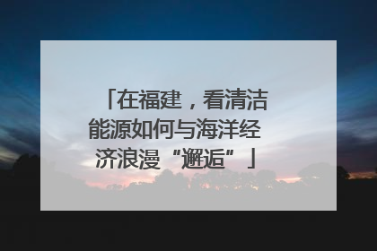 在福建，看清洁能源如何与海洋经济浪漫“邂逅”