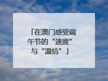 在澳门感受端午节的“速度”与“温情”