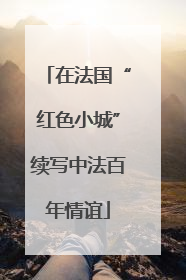 在法国“红色小城”续写中法百年情谊