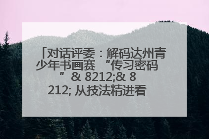 对话评委：解码达州青少年书画赛 “传习密码”& 8212;& 8212; 从技法精进看文化传承新活力