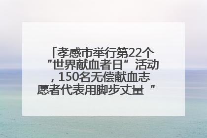 孝感市举行第22个“世界献血者日”活动，150名无偿献血志愿者代表用脚步丈量“中华孝爱第一山”