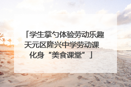 学生掌勺体验劳动乐趣 天元区隆兴中学劳动课化身“美食课堂”