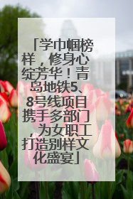 学巾帼榜样，修身心绽芳华！青岛地铁5、8号线项目携手多部门，为女职工打造别样文化盛宴