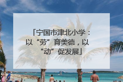 宁国市津北小学：以“劳”育美德，以“动”促发展