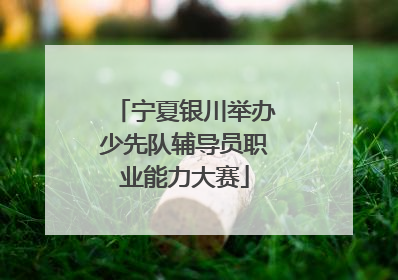 宁夏银川举办少先队辅导员职业能力大赛