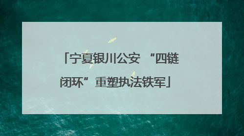 宁夏银川公安 “四链闭环”重塑执法铁军