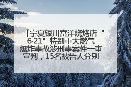 宁夏银川富洋烧烤店“6·21”特别重大燃气爆炸事故涉刑事案件一审宣判，15名被告人分别判刑六年至一年不等