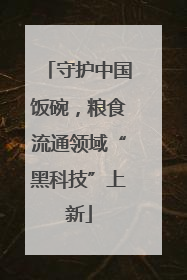 守护中国饭碗，粮食流通领域“黑科技”上新