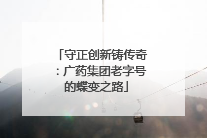 守正创新铸传奇：广药集团老字号的蝶变之路