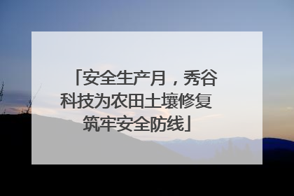 安全生产月，秀谷科技为农田土壤修复筑牢安全防线