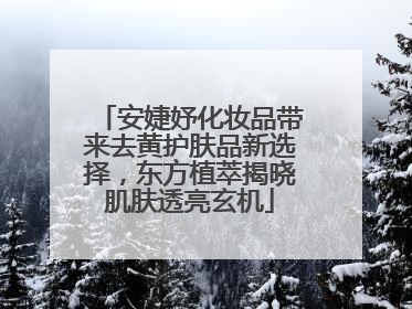 安婕妤化妆品带来去黄护肤品新选择，东方植萃揭晓肌肤透亮玄机