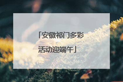 安徽祁门多彩活动迎端午
