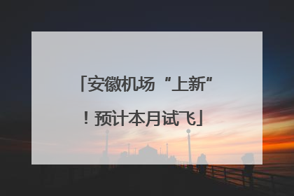安徽机场“上新”！预计本月试飞