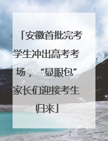安徽首批完考学生冲出高考考场，“显眼包”家长们迎接考生归来