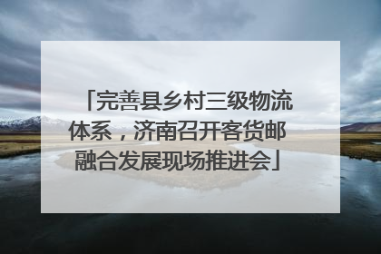 完善县乡村三级物流体系，济南召开客货邮融合发展现场推进会