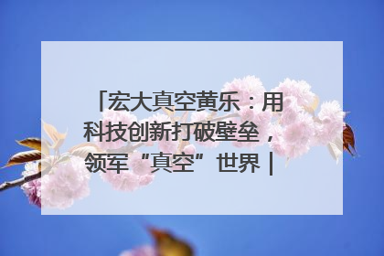 宏大真空黄乐：用科技创新打破壁垒，领军“真空”世界｜湘商，向上③