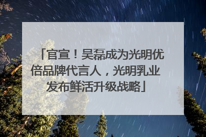 官宣！吴磊成为光明优倍品牌代言人，光明乳业发布鲜活升级战略