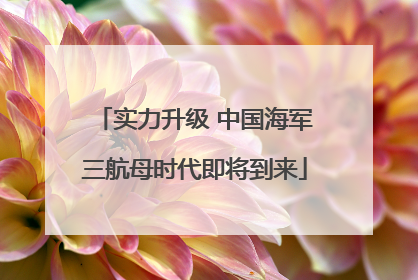 实力升级 中国海军三航母时代即将到来