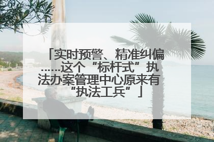 实时预警、精准纠偏……这个“标杆式”执法办案管理中心原来有“执法工兵”