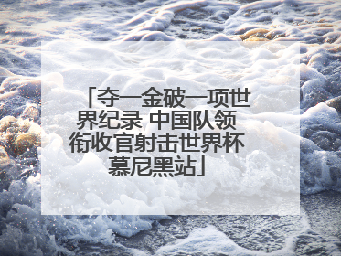 夺一金破一项世界纪录 中国队领衔收官射击世界杯慕尼黑站