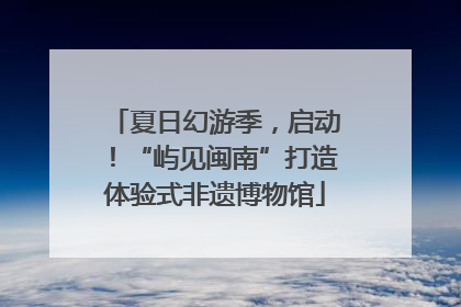 夏日幻游季，启动！“屿见闽南”打造体验式非遗博物馆
