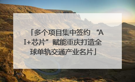 多个项目集中签约 “AI+芯片”赋能重庆打造全球单轨交通产业名片