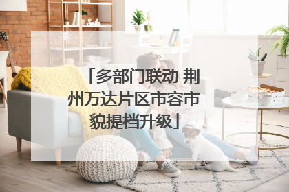 多部门联动 荆州万达片区市容市貌提档升级