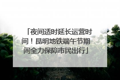 夜间适时延长运营时间！昆明地铁端午节期间全力保障市民出行
