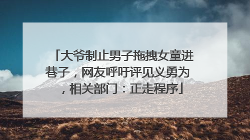 大爷制止男子拖拽女童进巷子，网友呼吁评见义勇为，相关部门：正走程序