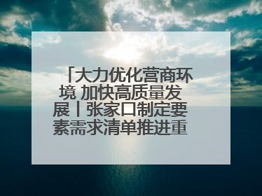 大力优化营商环境 加快高质量发展丨张家口制定要素需求清单推进重点项目建设