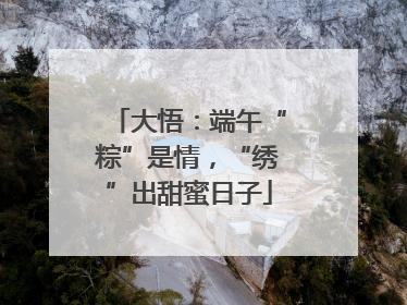 大悟：端午“粽”是情，“绣”出甜蜜日子