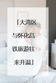 大湾区与怀化高铁旅游往来升温