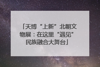 天博“上新”北朝文物展：在这里“遇见”民族融合大舞台