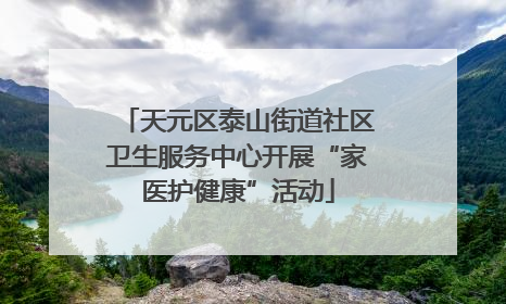 天元区泰山街道社区卫生服务中心开展“家医护健康”活动