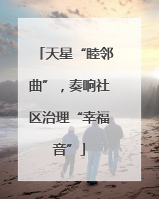 天星“睦邻曲”，奏响社区治理“幸福音”