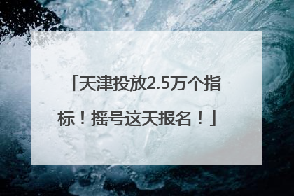 天津投放2.5万个指标！摇号这天报名！