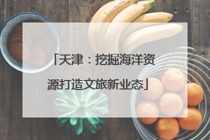 天津：挖掘海洋资源打造文旅新业态