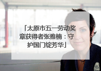 太原市五一劳动奖章获得者张雅楠：守护国门绽芳华