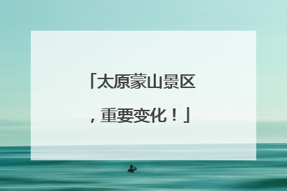 太原蒙山景区，重要变化！