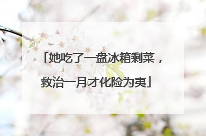 她吃了一盘冰箱剩菜，救治一月才化险为夷