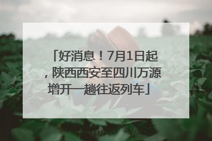 好消息！7月1日起，陕西西安至四川万源增开一趟往返列车