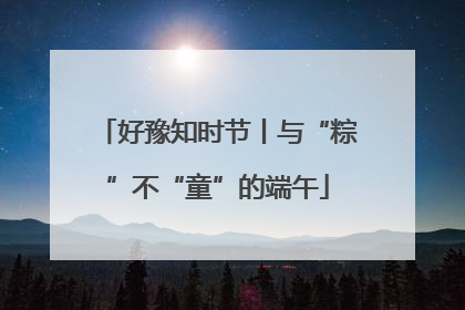 好豫知时节丨与“粽”不“童”的端午