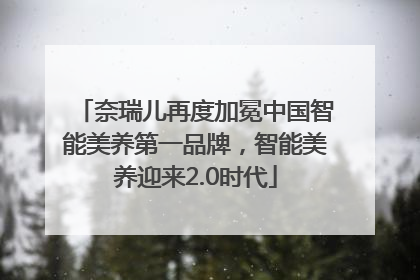 奈瑞儿再度加冕中国智能美养第一品牌，智能美养迎来2.0时代