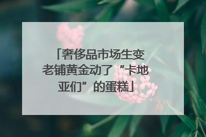 奢侈品市场生变 老铺黄金动了“卡地亚们”的蛋糕