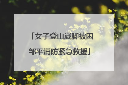 女子登山崴脚被困 邹平消防紧急救援